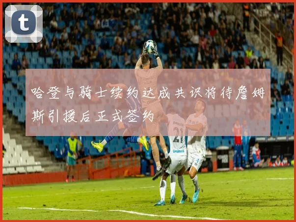 哈登与骑士续约达成共识将待詹姆斯引援后正式签约