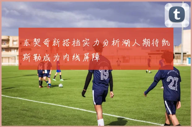 东契奇新搭档实力分析湖人期待凯斯勒成为内线屏障