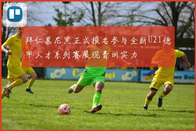 拜仁慕尼黑正式报名参与全新U21德甲人才系列赛展现青训实力
