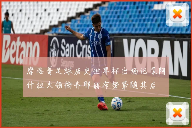 摩洛哥足球历史世界杯出场记录阿什拉夫领衔齐耶赫布努紧随其后