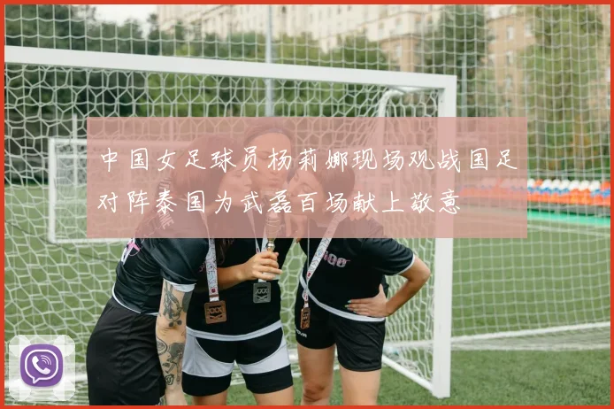 中国女足球员杨莉娜现场观战国足对阵泰国为武磊百场献上敬意