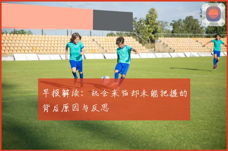 早报解读：机会来临却未能把握的背后原因与反思