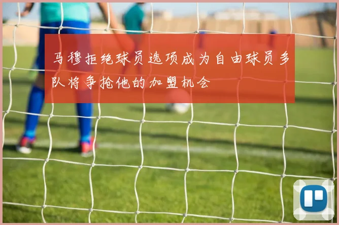 马穆拒绝球员选项成为自由球员多队将争抢他的加盟机会