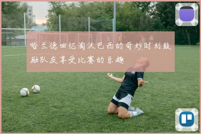 哈兰德回忆淘汰巴西的奇妙时刻鼓励队友享受比赛的乐趣