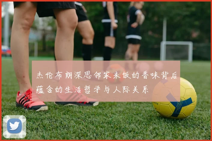 杰伦布朗深思邻家米饭的香味背后蕴含的生活哲学与人际关系