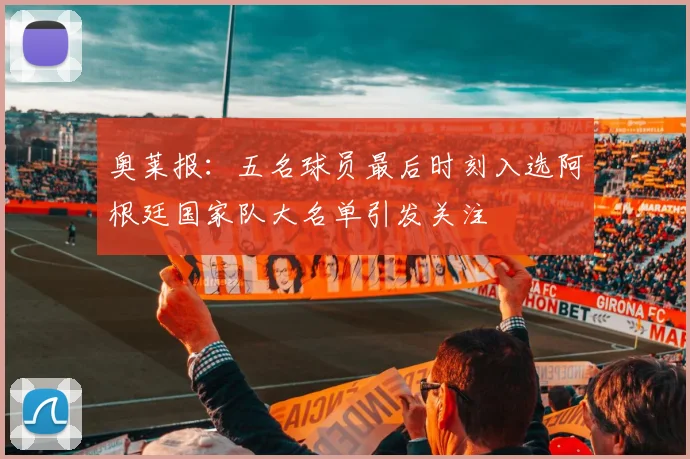 奥莱报：五名球员最后时刻入选阿根廷国家队大名单引发关注