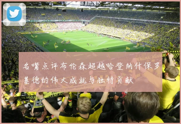 名嘴点评布伦森超越哈登纳什保罗基德的伟大成就与独特贡献