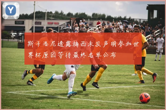 斯卡洛尼透露梅西未发声明参加世界杯原因等待最终名单公布