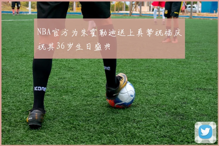 NBA官方为朱霍勒迪送上真挚祝福庆祝其36岁生日盛典