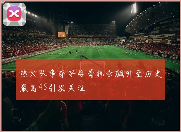 热火队争夺字母哥机会飙升至历史最高45引发关注