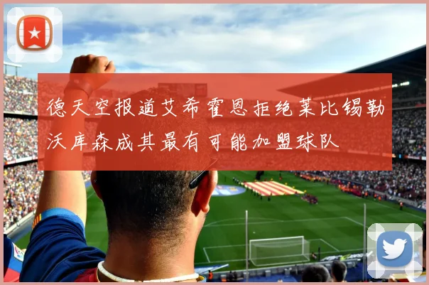 德天空报道艾希霍恩拒绝莱比锡勒沃库森成其最有可能加盟球队