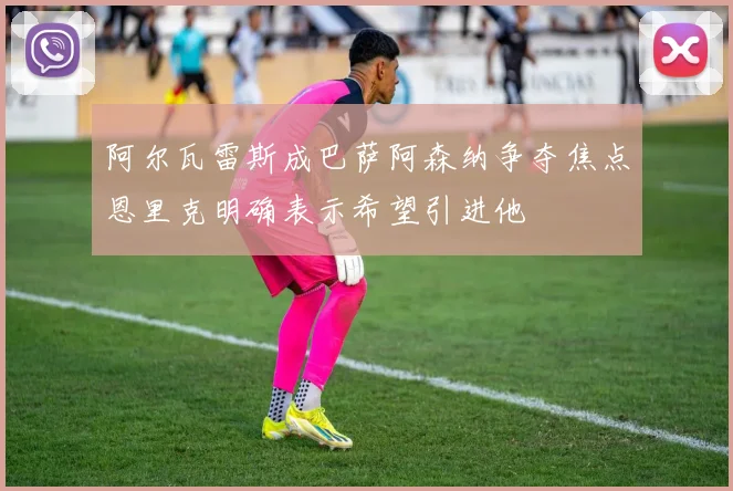 阿尔瓦雷斯成巴萨阿森纳争夺焦点恩里克明确表示希望引进他