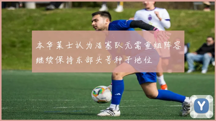 本华莱士认为活塞队无需重组阵容继续保持东部头号种子地位